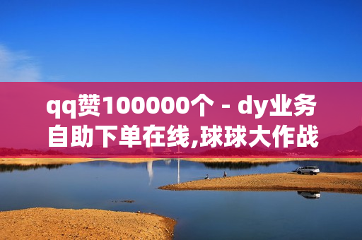 qq赞100000个 - dy业务自助下单在线,球球大作战刷礼物网址 - 快手刷亲密度秒涨1000