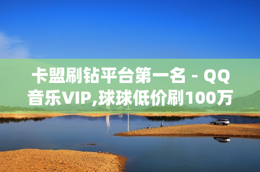 卡盟刷钻平台第一名 - QQ音乐VIP,球球低价刷100万爱心 - qq说说浏览免费领取网站