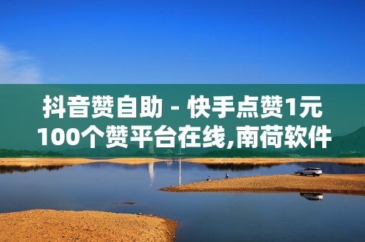 抖音赞自助 - 快手点赞1元100个赞平台在线,南荷软件最经典十首歌曲 - 王者荣耀科技软件免费