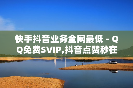 快手抖音业务全网最低 - QQ免费SVIP,抖音点赞秒在线网站 - 24小时自助下单超便宜