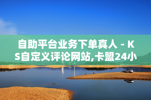 自助平台业务下单真人 - KS自定义评论网站,卡盟24小时自助下单 - 抖音点赞充值