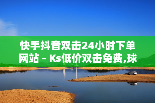 快手抖音双击24小时下单网站 - Ks低价双击免费,球球大作战卖礼物平台 - 快手免费涨1w