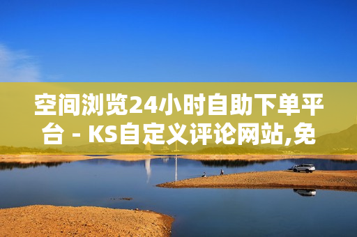 空间浏览24小时自助下单平台 - KS自定义评论网站,免费业务网 - 王者荣耀免费购买