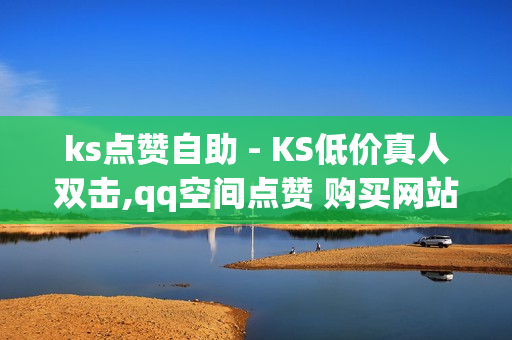 ks点赞自助 - KS低价真人双击,qq空间点赞 购买网站 - 空间业务在线下单