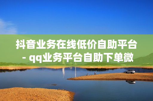 抖音业务在线低价自助平台 - qq业务平台自助下单微信支付,qq免费名片大全免费领链接 - ks超低价自助腾族下单平台