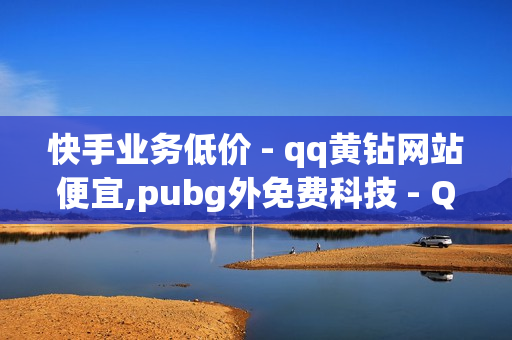 快手业务低价 - qq黄钻网站便宜,pubg外免费科技 - QQ业务全网最低价