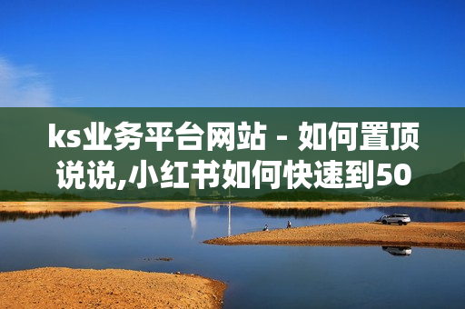 ks业务平台网站 - 如何置顶说说,小红书如何快速到500粉丝 - 拼多多转盘刷次数网站免费