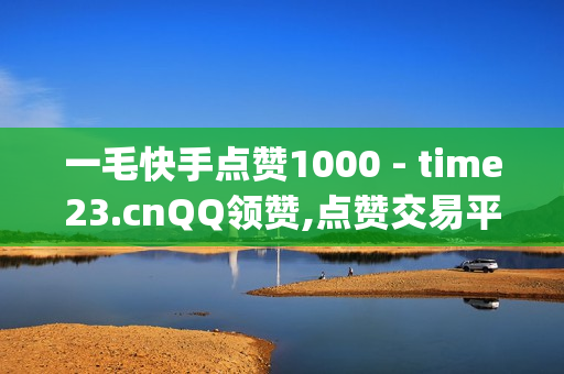 一毛快手点赞1000 - time23.cnQQ领赞,点赞交易平台 - 2024免费领取qqsvip一年