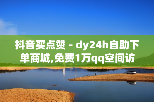 抖音买点赞 - dy24h自助下单商城,免费1万qq空间访客量 - 24小时自助下单云小店