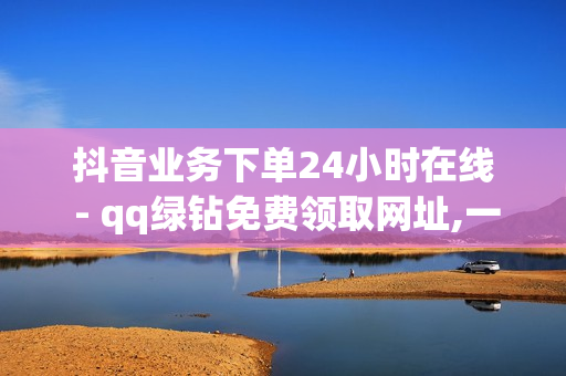 抖音业务下单24小时在线 - qq绿钻免费领取网址,一元一百个赞快手网站 - dy自助平台业务下单