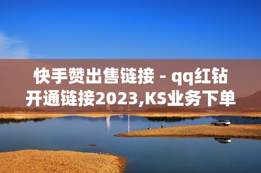 快手赞出售链接 - qq红钻开通链接2023,KS业务下单平台 - 粉丝商城