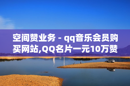 空间赞业务 - qq音乐会员购买网站,QQ名片一元10万赞 - 球球大作战业务平台自助下单