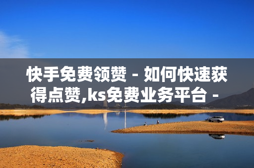 快手免费领赞 - 如何快速获得点赞,ks免费业务平台 - 快手低价业务网