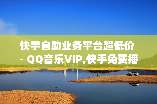 快手自助业务平台超低价 - QQ音乐VIP,快手免费播放量1000 - 2023qq黄钻免费领取网站