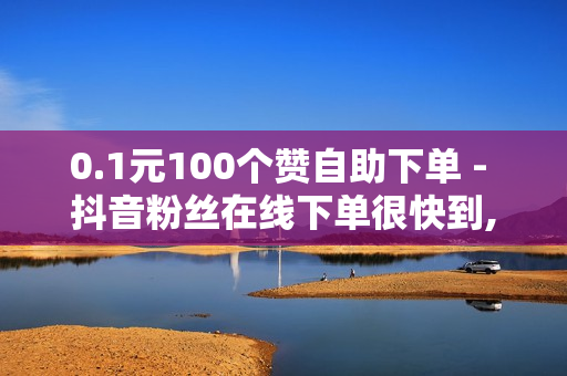 0.1元100个赞自助下单 - 抖音粉丝在线下单很快到,业务秒赞自助 - 低价卡券拿货网站