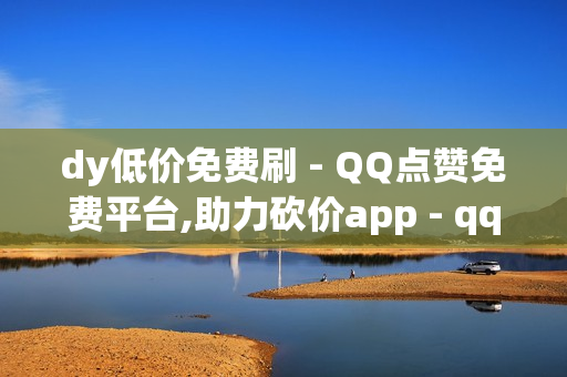 dy低价免费刷 - QQ点赞免费平台,助力砍价app - qq黄钻免费领取网站最新