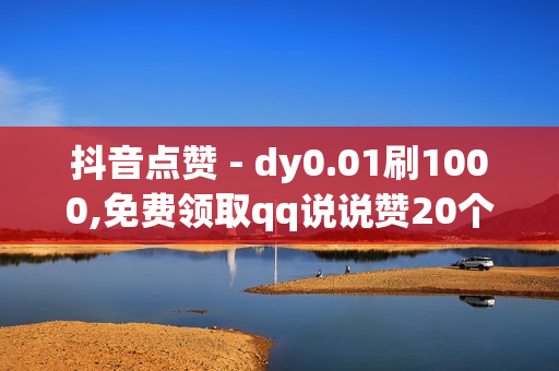 抖音点赞 - dy0.01刷1000,免费领取qq说说赞20个 - QQ空间访问量在线下单