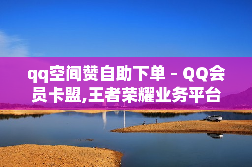 qq空间赞自助下单 - QQ会员卡盟,王者荣耀业务平台网站 - 免费1万qq空间访客量