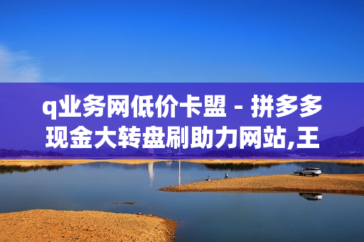 q业务网低价卡盟 - 拼多多现金大转盘刷助力网站,王者荣耀点赞自助平台安全放心 - 拼多多转盘刷次数网站免费