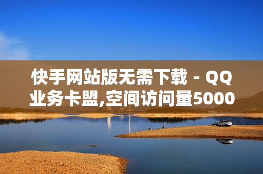 快手网站版无需下载 - QQ业务卡盟,空间访问量50000免费 - cf黑号低价卡盟