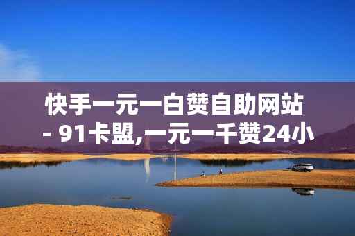 快手一元一白赞自助网站 - 91卡盟,一元一千赞24小时自助平台 - 快手双击播放量网站下单0.01自助大地房产装修