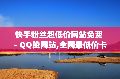 快手粉丝超低价网站免费 - QQ赞网站,全网最低价卡盟平台 - dy充值平台