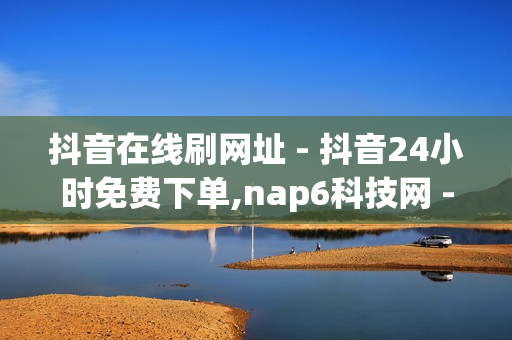 抖音在线刷网址 - 抖音24小时免费下单,nap6科技网 - 拼多多大转盘助力网站免费