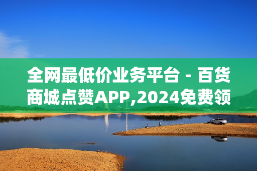 全网最低价业务平台 - 百货商城点赞APP,2024免费领取qqsvip一年 - qq空间真人说说点赞高质量网站