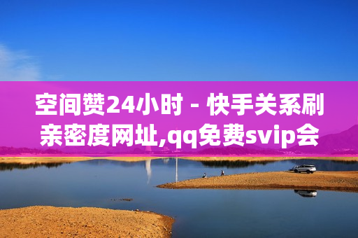 空间赞24小时 - 快手关系刷亲密度网址,qq免费svip会员 - 点赞推广