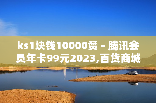 ks1块钱10000赞 - 腾讯会员年卡99元2023,百货商城点赞APP - 王者荣耀主页点赞