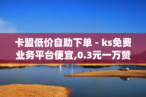 卡盟低价自助下单 - ks免费业务平台便宜,0.3元一万赞 - qq绿钻免费领取