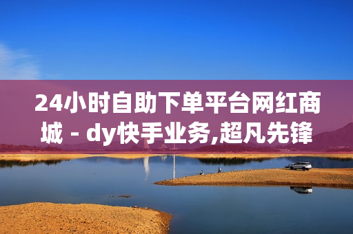 24小时自助下单平台网红商城 - dy快手业务,超凡先锋卡盟稳定卡盟 - 免费1000访客