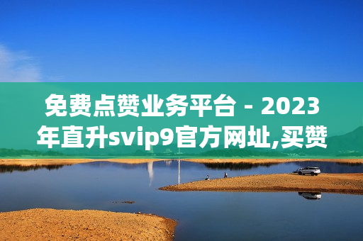 免费点赞业务平台 - 2023年直升svip9官方网址,买赞 - 抖音粉丝24小时