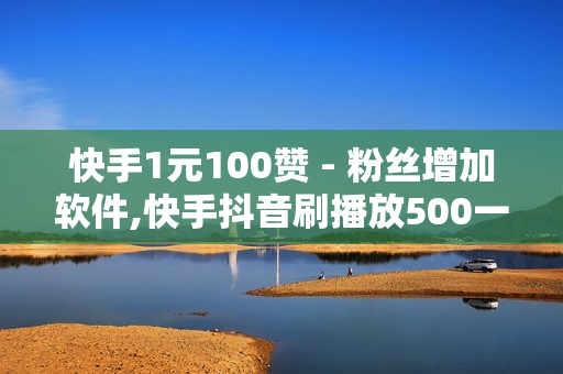 快手1元100赞 - 粉丝增加软件,快手抖音刷播放500一1000个播放 - 0元领皮肤软件