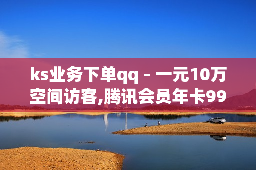 ks业务下单qq - 一元10万空间访客,腾讯会员年卡99元2023 - 卡盟下单平台在线