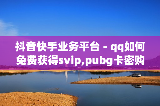 抖音快手业务平台 - qq如何免费获得svip,pubg卡密购买平台 - qqsvip免费领取