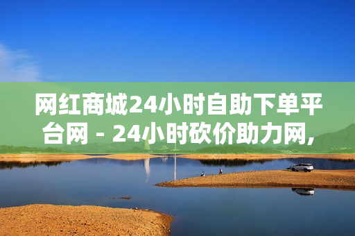 网红商城24小时自助下单平台网 - 24小时砍价助力网,卡盟在线下单平台 - 快手免费播放量1000