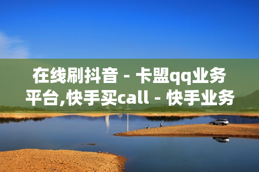 在线刷抖音 - 卡盟qq业务平台,快手买call - 快手业务网站