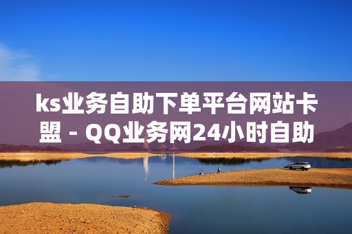 ks业务自助下单平台网站卡盟 - QQ业务网24小时自助下单,小七平台 - 快手免费买热度