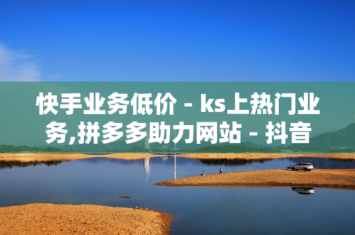 快手业务低价 - ks上热门业务,拼多多助力网站 - 抖音业务购买