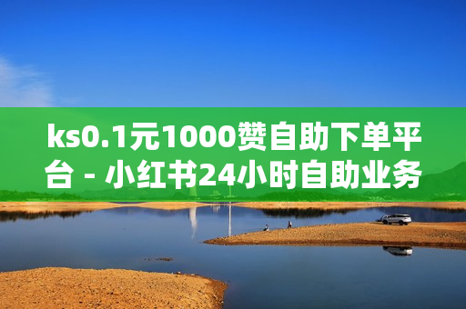 ks0.1元1000赞自助下单平台 - 小红书24小时自助业务,粉丝如何快速涨到一万 - 24小时在线抖音点赞