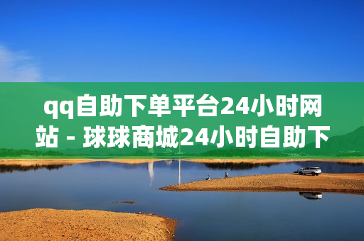 qq自助下单平台24小时网站 - 球球商城24小时自助下单网页,王者荣耀2元刷人气网站 - 24小时QQ刷最低价