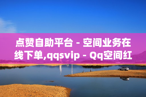 点赞自助平台 - 空间业务在线下单,qqsvip - Qq空间红人必备工具