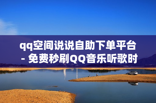 qq空间说说自助下单平台 - 免费秒刷QQ音乐听歌时间网站,ks打call刷亲密值软件 - 卡盟发卡