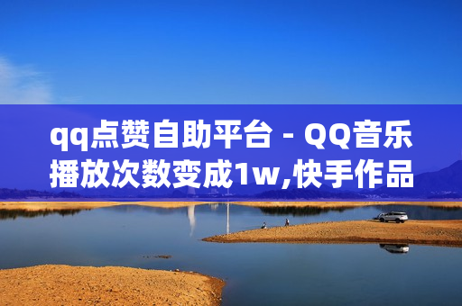 qq点赞自助平台 - QQ音乐播放次数变成1w,快手作品上热门 - 免费抖音1000播放量平台