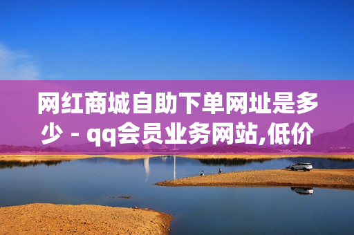 网红商城自助下单网址是多少 - qq会员业务网站,低价卡盟平台 - 快手免费播放量1000