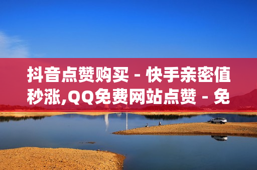 抖音点赞购买 - 快手亲密值秒涨,QQ免费网站点赞 - 免费领取qq说说赞20个