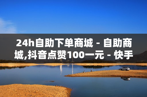 24h自助下单商城 - 自助商城,抖音点赞100一元 - 快手双击评论业务