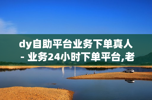 dy自助平台业务下单真人 - 业务24小时下单平台,老马qq业务网站下单注意事项 - 点赞自助平台业务