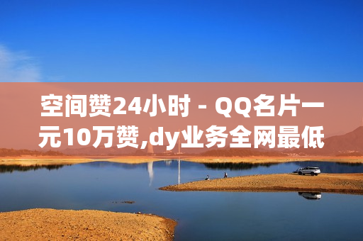 空间赞24小时 - QQ名片一元10万赞,dy业务全网最低价 - 和平精英0元抽奖